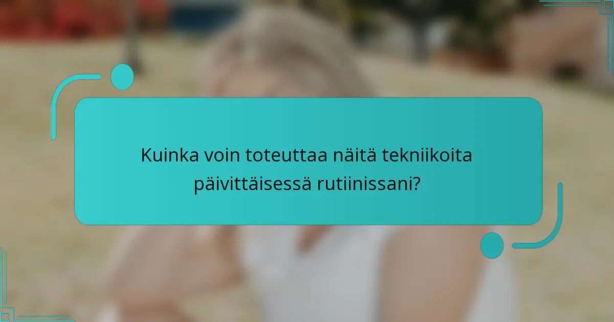 Kuinka voin toteuttaa näitä tekniikoita päivittäisessä rutiinissani?