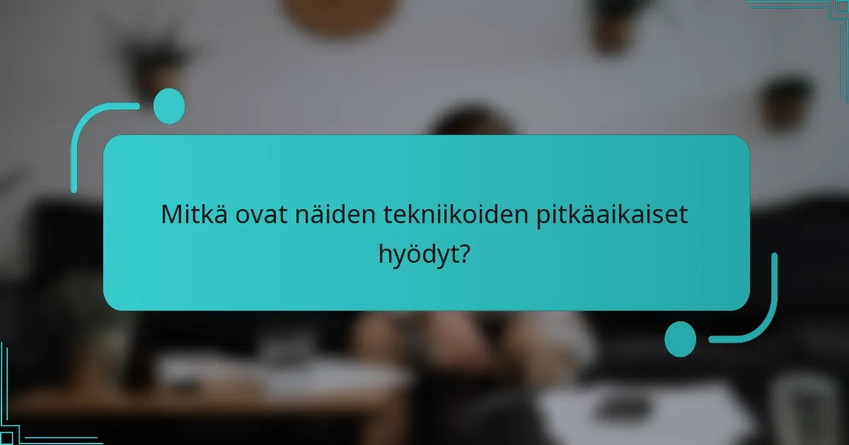 Mitkä ovat näiden tekniikoiden pitkäaikaiset hyödyt?