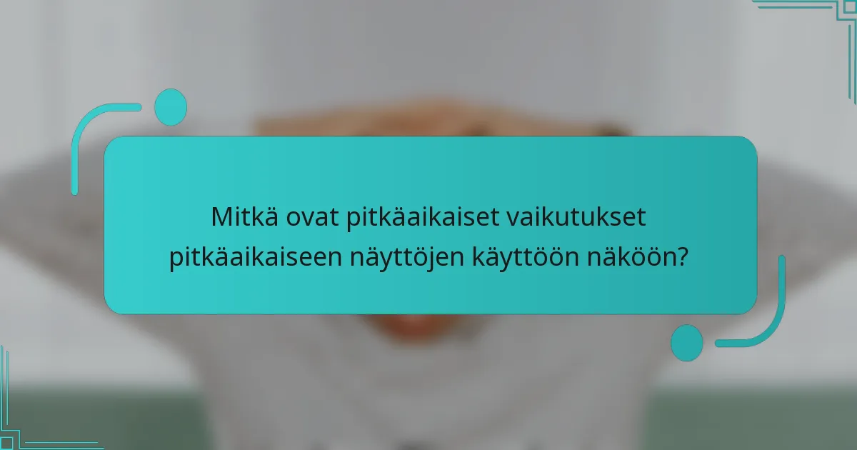Mitkä ovat pitkäaikaiset vaikutukset pitkäaikaiseen näyttöjen käyttöön näköön?